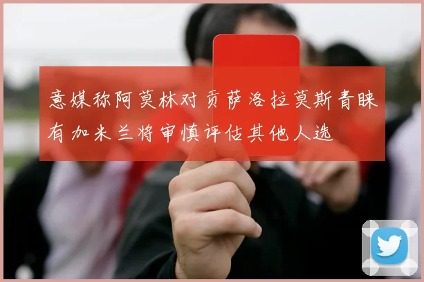 意媒称阿莫林对贡萨洛拉莫斯青睐有加米兰将审慎评估其他人选