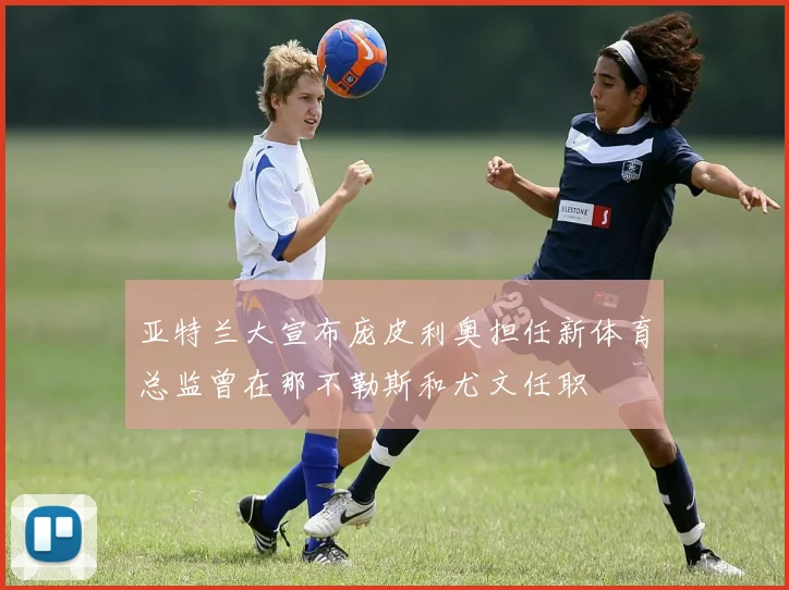 亚特兰大宣布庞皮利奥担任新体育总监曾在那不勒斯和尤文任职