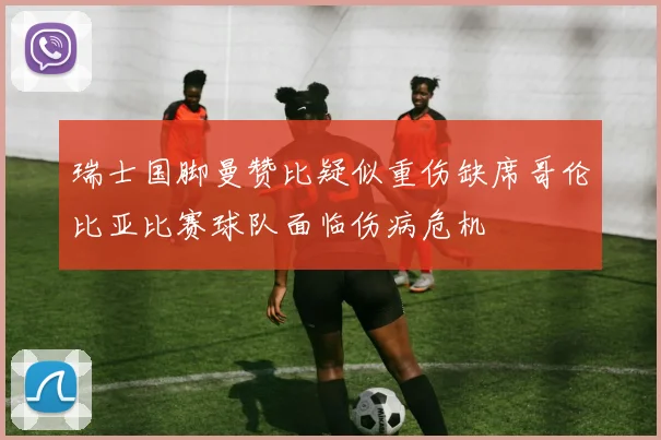 瑞士国脚曼赞比疑似重伤缺席哥伦比亚比赛球队面临伤病危机