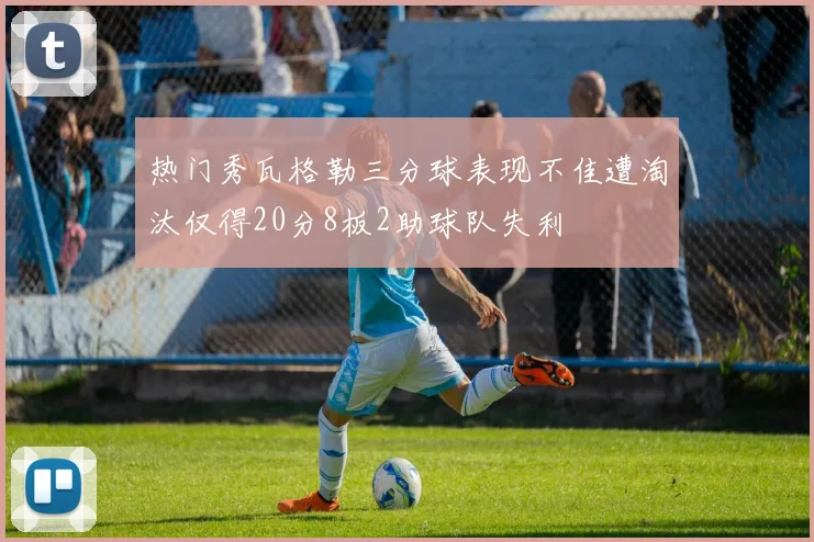 热门秀瓦格勒三分球表现不佳遭淘汰仅得20分8板2助球队失利