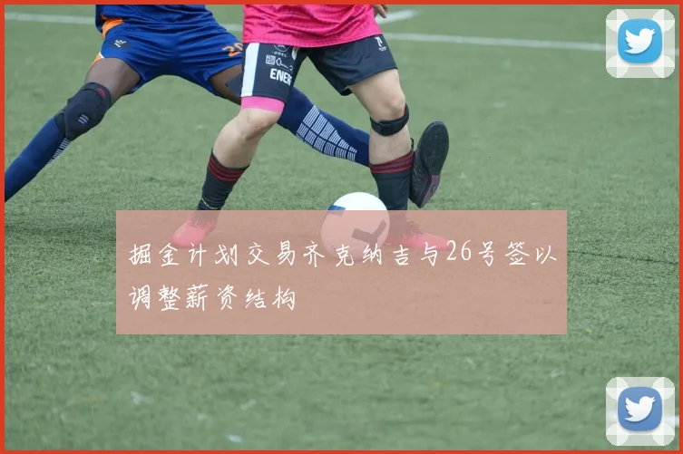 掘金计划交易齐克纳吉与26号签以调整薪资结构