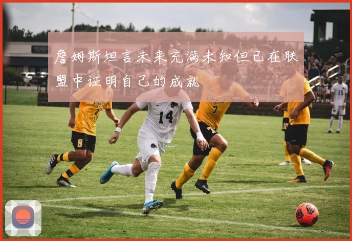 詹姆斯坦言未来充满未知但已在联盟中证明自己的成就