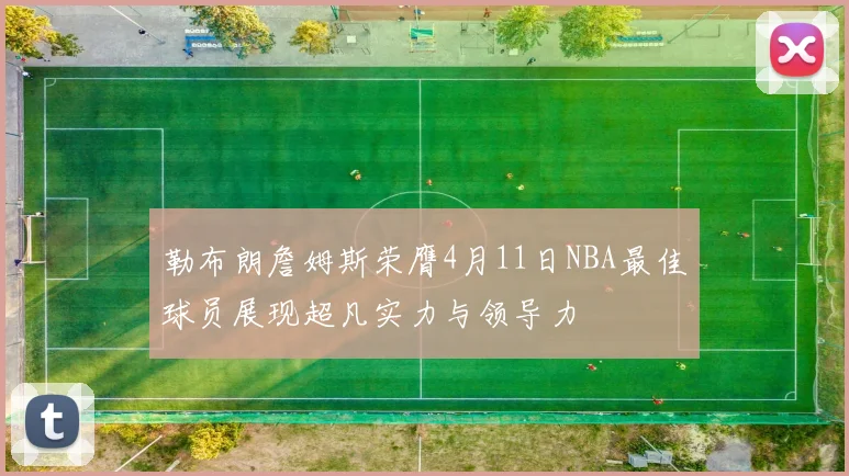 勒布朗詹姆斯荣膺4月11日NBA最佳球员展现超凡实力与领导力