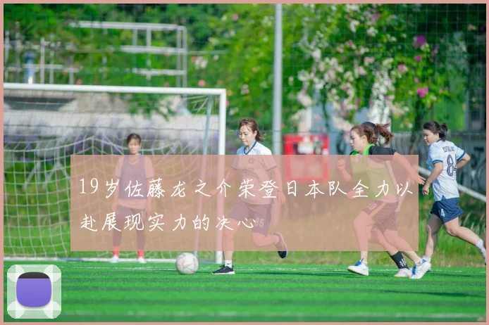 19岁佐藤龙之介荣登日本队全力以赴展现实力的决心