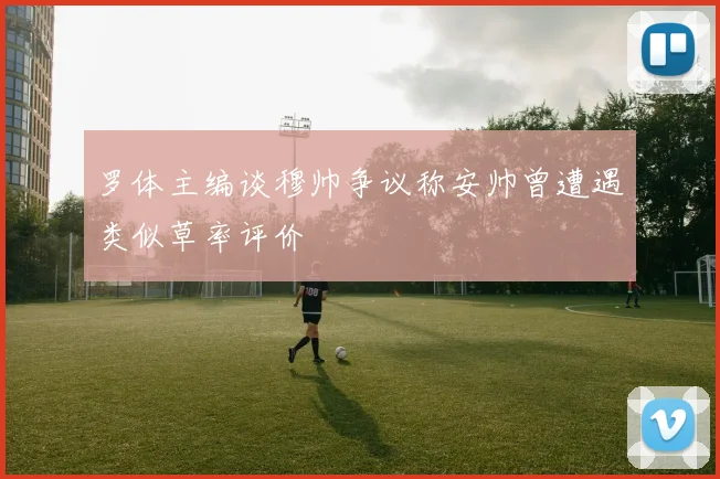 罗体主编谈穆帅争议称安帅曾遭遇类似草率评价