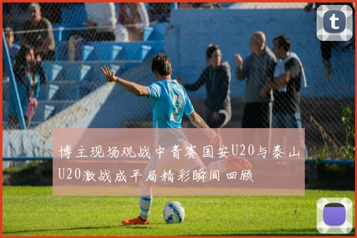 博主现场观战中青赛国安U20与泰山U20激战成平局精彩瞬间回顾