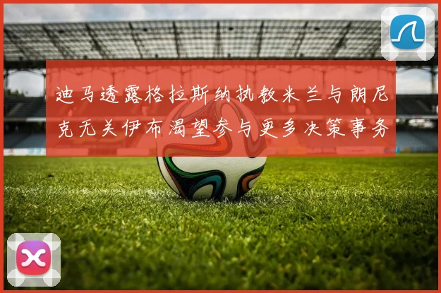 迪马透露格拉斯纳执教米兰与朗尼克无关伊布渴望参与更多决策事务