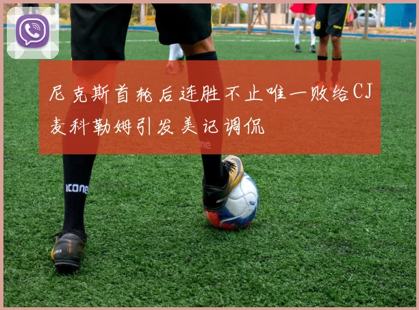 尼克斯首轮后连胜不止唯一败给CJ麦科勒姆引发美记调侃