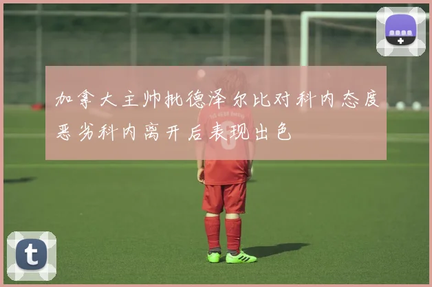 加拿大主帅批德泽尔比对科内态度恶劣科内离开后表现出色