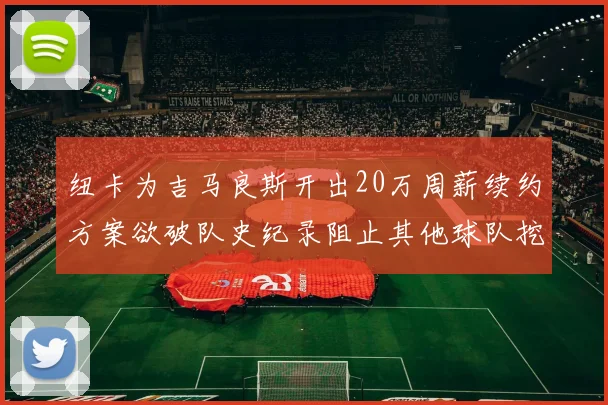 纽卡为吉马良斯开出20万周薪续约方案欲破队史纪录阻止其他球队挖角
