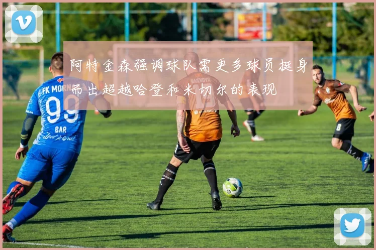 阿特金森强调球队需更多球员挺身而出超越哈登和米切尔的表现
