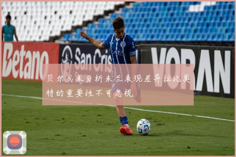 贝尔戈米分析米兰表现差异拉比奥特的重要性不可忽视