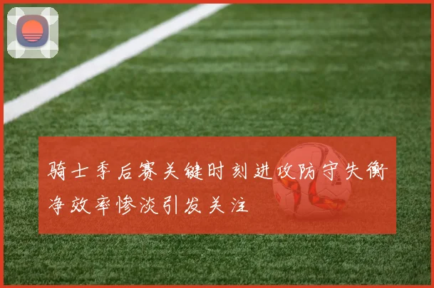 骑士季后赛关键时刻进攻防守失衡净效率惨淡引发关注