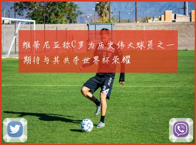 维蒂尼亚称C罗为历史伟大球员之一期待与其共夺世界杯荣耀