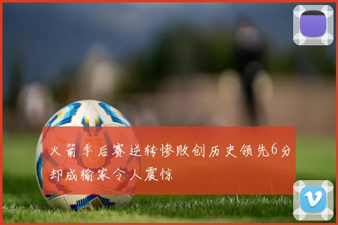 火箭季后赛逆转惨败创历史领先6分却成输家令人震惊