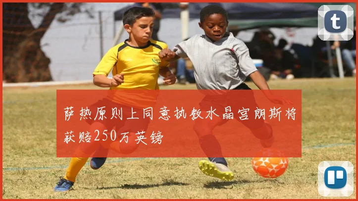 萨热原则上同意执教水晶宫朗斯将获赔250万英镑