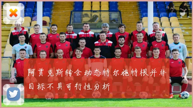 阿贾克斯转会动态特尔施特根并非目标不具可行性分析