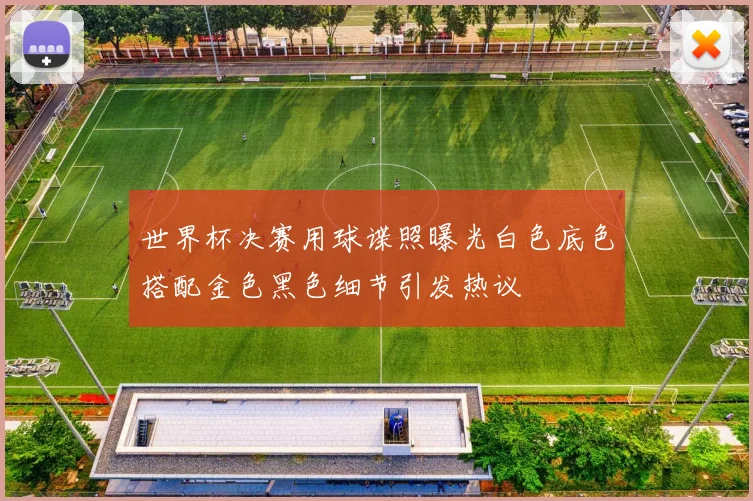 世界杯决赛用球谍照曝光白色底色搭配金色黑色细节引发热议