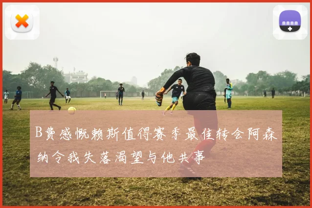 B费感慨赖斯值得赛季最佳转会阿森纳令我失落渴望与他共事