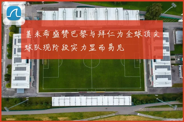 基米希盛赞巴黎与拜仁为全球顶尖球队现阶段实力显而易见