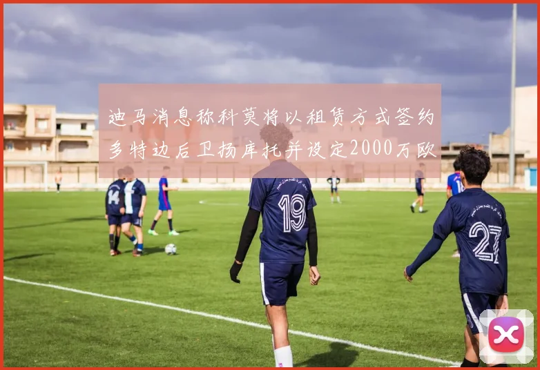 迪马消息称科莫将以租赁方式签约多特边后卫扬库托并设定2000万欧买断选项