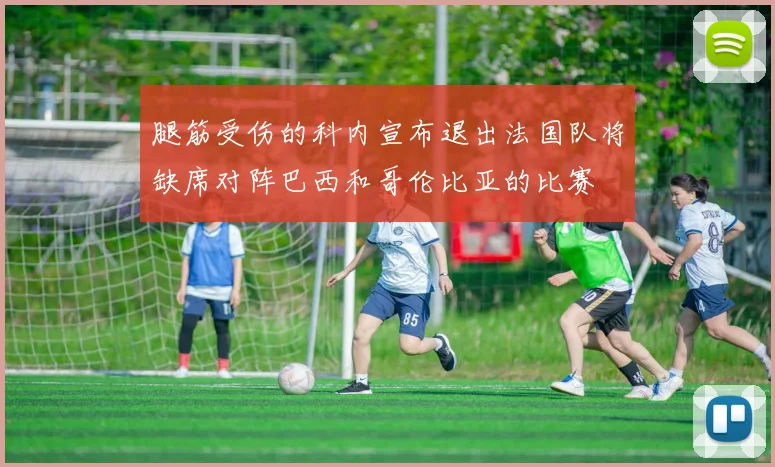 腿筋受伤的科内宣布退出法国队将缺席对阵巴西和哥伦比亚的比赛
