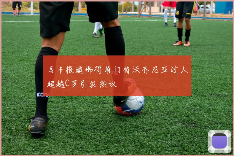 马卡报道佛得角门将沃齐尼亚过人超越C罗引发热议