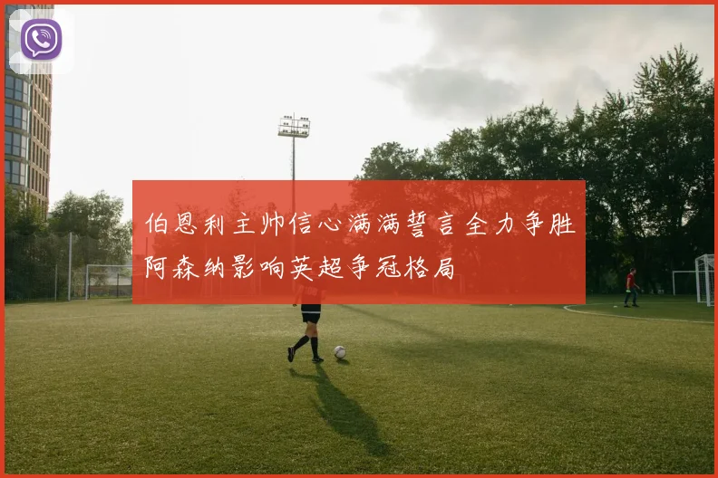 伯恩利主帅信心满满誓言全力争胜阿森纳影响英超争冠格局