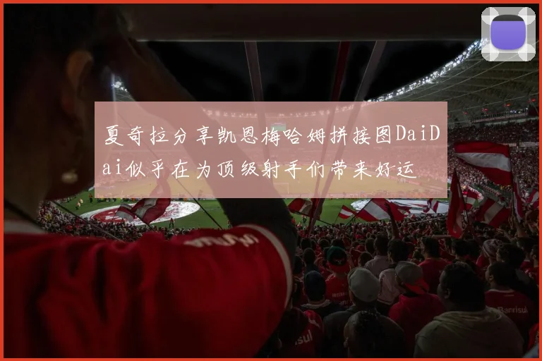 夏奇拉分享凯恩梅哈姆拼接图DaiDai似乎在为顶级射手们带来好运