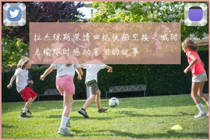 拉杰琼斯深情回忆快船空接之城时光输球时感动落泪的故事