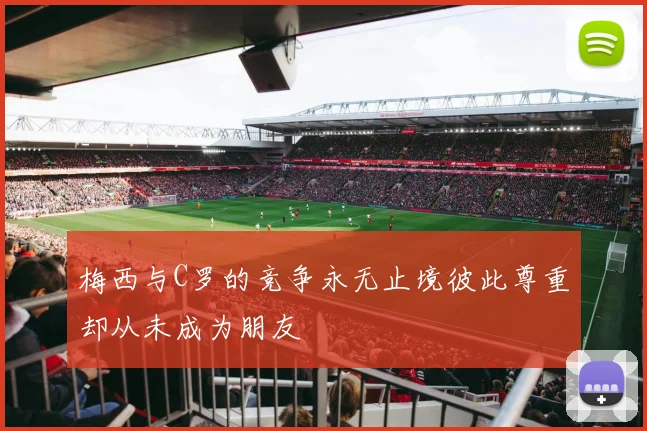 梅西与C罗的竞争永无止境彼此尊重却从未成为朋友